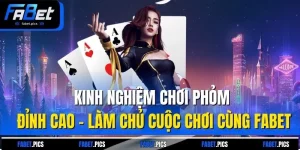 Kinh Nghiệm Chơi Phỏm Đỉnh Cao – Làm Chủ Cuộc Chơi Cùng Fabet