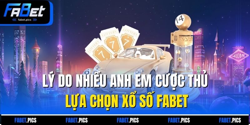 Lý do nhiều anh em cược thủ lựa chọn xổ số Fabet