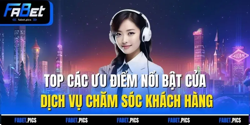 Top các ưu điểm nổi bật của dịch vụ chăm sóc khách hàng